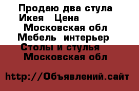 Продаю два стула, Икея › Цена ­ 2 000 - Московская обл. Мебель, интерьер » Столы и стулья   . Московская обл.